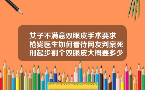 女子不满意双眼皮手术要求枪毙医生如何看待网友判案死刑起步割个双眼皮大概要多少钱