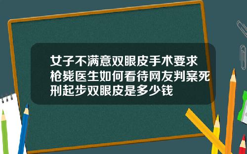 女子不满意双眼皮手术要求枪毙医生如何看待网友判案死刑起步双眼皮是多少钱