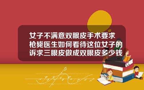 女子不满意双眼皮手术要求枪毙医生如何看待这位女子的诉求三眼皮做成双眼皮多少钱