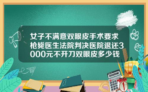 女子不满意双眼皮手术要求枪毙医生法院判决医院退还3000元不开刀双眼皮多少钱一只