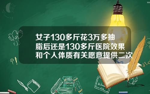 女子130多斤花3万多抽脂后还是130多斤医院效果和个人体质有关愿意提供二次调整手臂吸脂要花多少钱一次