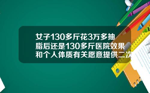 女子130多斤花3万多抽脂后还是130多斤医院效果和个人体质有关愿意提供二次调整手臂太粗抽脂亲身经历