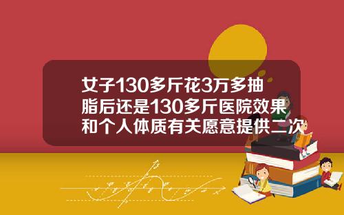 女子130多斤花3万多抽脂后还是130多斤医院效果和个人体质有关愿意提供二次调整手臂抽脂减肥的价格