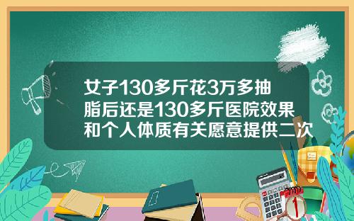 女子130多斤花3万多抽脂后还是130多斤医院效果和个人体质有关愿意提供二次调整抽脂之后还会胖吗