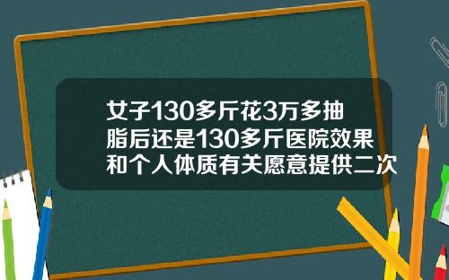 女子130多斤花3万多抽脂后还是130多斤医院效果和个人体质有关愿意提供二次调整抽脂完体重却增加