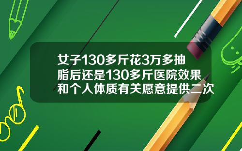 女子130多斤花3万多抽脂后还是130多斤医院效果和个人体质有关愿意提供二次调整抽脂肪丰太阳穴多少钱