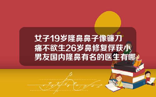 女子19岁隆鼻鼻子像镰刀痛不欲生26岁鼻修复俘获小男友国内隆鼻有名的医生有哪些