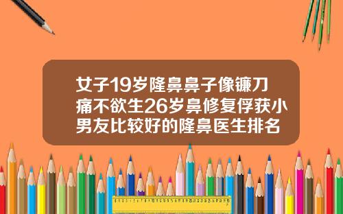 女子19岁隆鼻鼻子像镰刀痛不欲生26岁鼻修复俘获小男友比较好的隆鼻医生排名