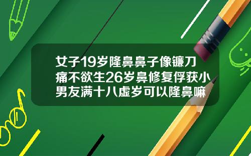 女子19岁隆鼻鼻子像镰刀痛不欲生26岁鼻修复俘获小男友满十八虚岁可以隆鼻嘛
