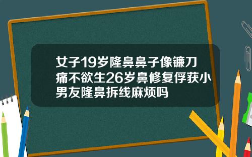 女子19岁隆鼻鼻子像镰刀痛不欲生26岁鼻修复俘获小男友隆鼻拆线麻烦吗