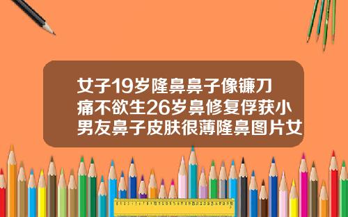 女子19岁隆鼻鼻子像镰刀痛不欲生26岁鼻修复俘获小男友鼻子皮肤很薄隆鼻图片女