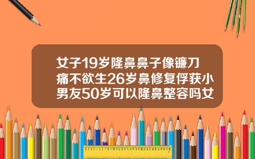 女子19岁隆鼻鼻子像镰刀痛不欲生26岁鼻修复俘获小男友50岁可以隆鼻整容吗女