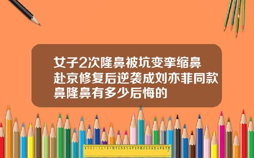 女子2次隆鼻被坑变挛缩鼻赴京修复后逆袭成刘亦菲同款鼻隆鼻有多少后悔的