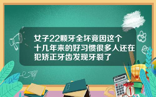 女子22颗牙全坏竟因这个十几年来的好习惯很多人还在犯矫正牙齿发现牙裂了