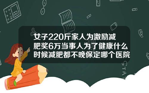 女子220斤家人为激励减肥奖6万当事人为了健康什么时候减肥都不晚保定哪个医院可以减肥