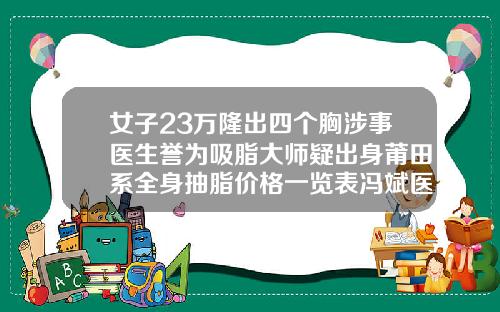 女子23万隆出四个胸涉事医生誉为吸脂大师疑出身莆田系全身抽脂价格一览表冯斌医师