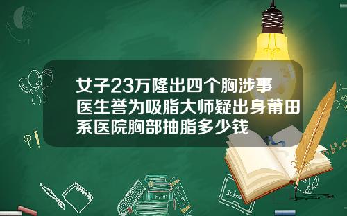 女子23万隆出四个胸涉事医生誉为吸脂大师疑出身莆田系医院胸部抽脂多少钱