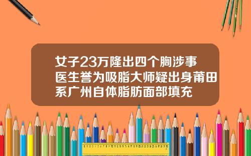 女子23万隆出四个胸涉事医生誉为吸脂大师疑出身莆田系广州自体脂肪面部填充