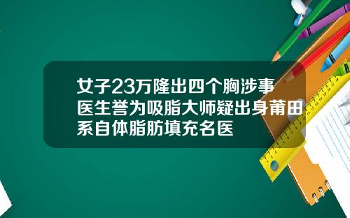 女子23万隆出四个胸涉事医生誉为吸脂大师疑出身莆田系自体脂肪填充名医