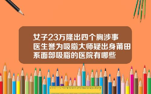 女子23万隆出四个胸涉事医生誉为吸脂大师疑出身莆田系面部吸脂的医院有哪些