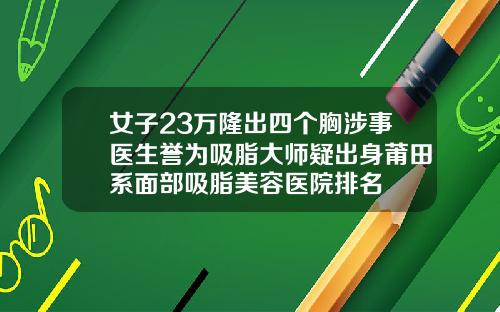 女子23万隆出四个胸涉事医生誉为吸脂大师疑出身莆田系面部吸脂美容医院排名