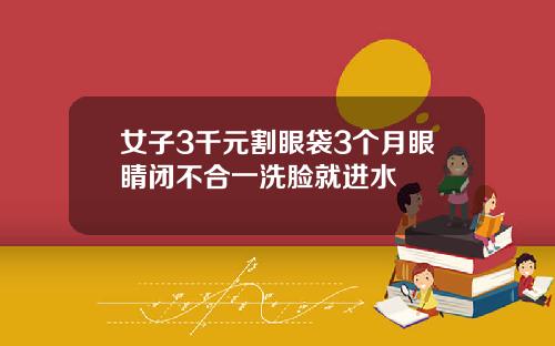 女子3千元割眼袋3个月眼睛闭不合一洗脸就进水
