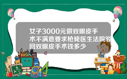 女子3000元做双眼皮手术不满意要求枪毙医生法院驳回双眼皮手术钱多少