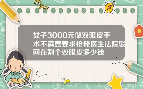 女子3000元做双眼皮手术不满意要求枪毙医生法院驳回在割个双眼皮多少钱