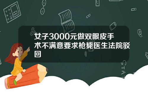 女子3000元做双眼皮手术不满意要求枪毙医生法院驳回