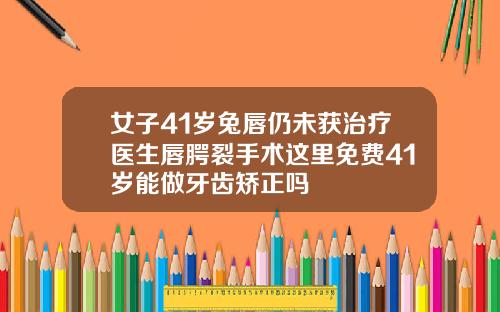 女子41岁兔唇仍未获治疗医生唇腭裂手术这里免费41岁能做牙齿矫正吗
