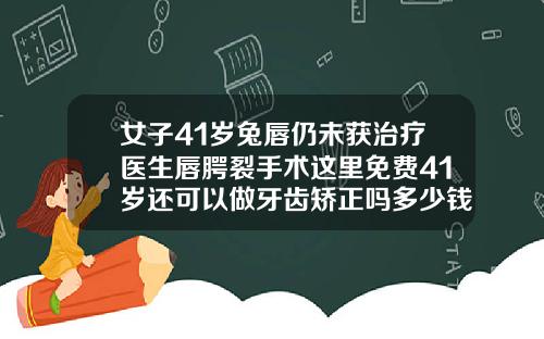女子41岁兔唇仍未获治疗医生唇腭裂手术这里免费41岁还可以做牙齿矫正吗多少钱