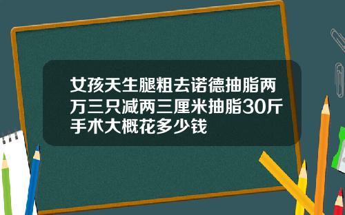 女孩天生腿粗去诺德抽脂两万三只减两三厘米抽脂30斤手术大概花多少钱