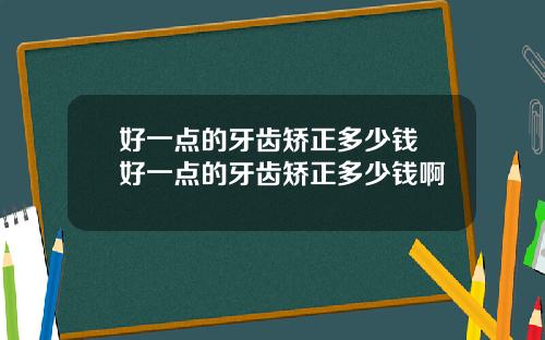 好一点的牙齿矫正多少钱 好一点的牙齿矫正多少钱啊