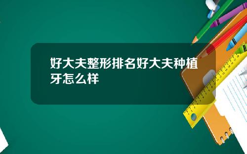 好大夫整形排名好大夫种植牙怎么样
