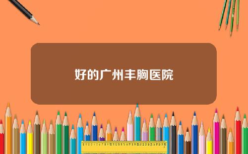 好的广州丰胸医院