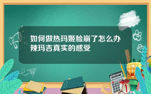 如何做热玛姬脸崩了怎么办辣玛吉真实的感受