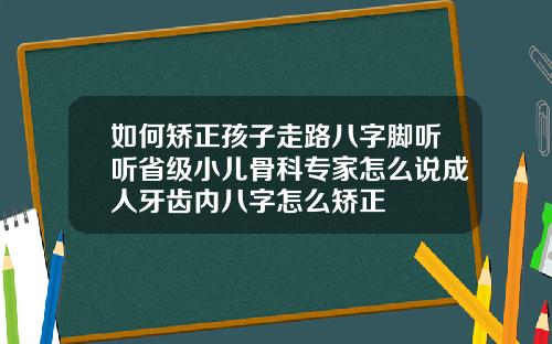 如何矫正孩子走路八字脚听听省级小儿骨科专家怎么说成人牙齿内八字怎么矫正