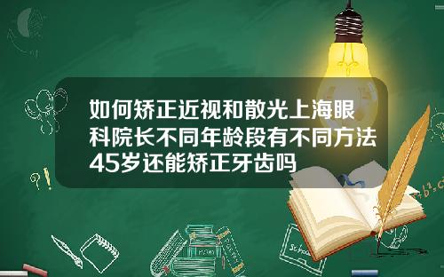 如何矫正近视和散光上海眼科院长不同年龄段有不同方法45岁还能矫正牙齿吗