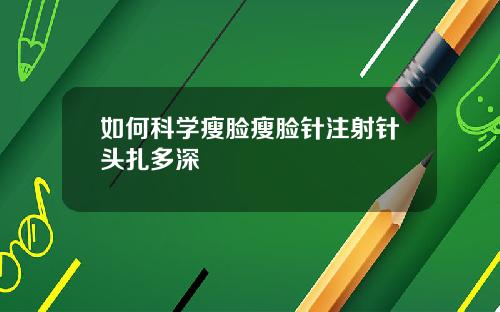 如何科学瘦脸瘦脸针注射针头扎多深