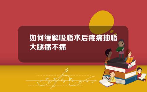 如何缓解吸脂术后疼痛抽脂大腿痛不痛