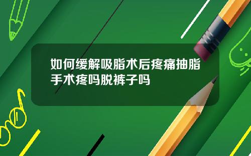 如何缓解吸脂术后疼痛抽脂手术疼吗脱裤子吗