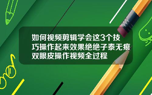 如何视频剪辑学会这3个技巧操作起来效果绝绝子泰无痕双眼皮操作视频全过程