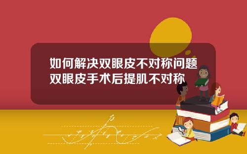 如何解决双眼皮不对称问题双眼皮手术后提肌不对称