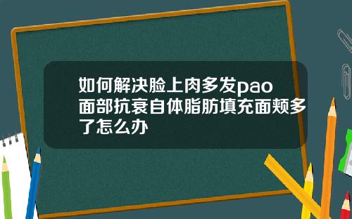 如何解决脸上肉多发pao面部抗衰自体脂肪填充面颊多了怎么办