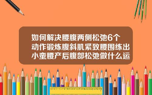 如何解决腰腹两侧松弛6个动作锻炼腹斜肌紧致腰围练出小蛮腰产后腹部松弛做什么运动