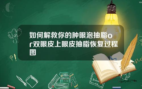 如何解救你的肿眼泡抽脂or双眼皮上眼皮抽脂恢复过程图