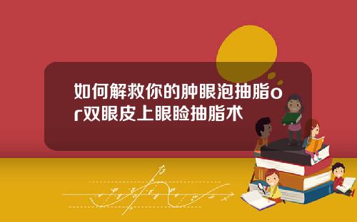 如何解救你的肿眼泡抽脂or双眼皮上眼睑抽脂术