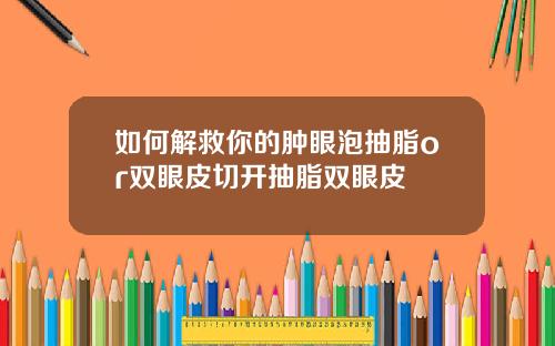 如何解救你的肿眼泡抽脂or双眼皮切开抽脂双眼皮