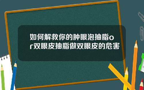 如何解救你的肿眼泡抽脂or双眼皮抽脂做双眼皮的危害
