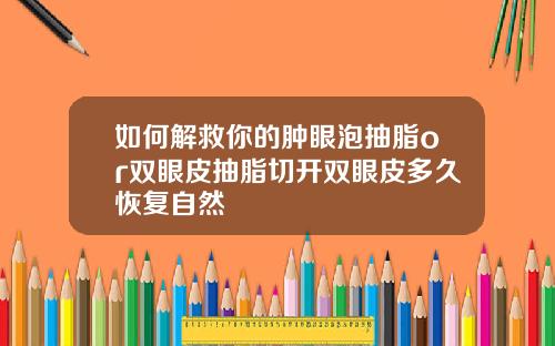 如何解救你的肿眼泡抽脂or双眼皮抽脂切开双眼皮多久恢复自然